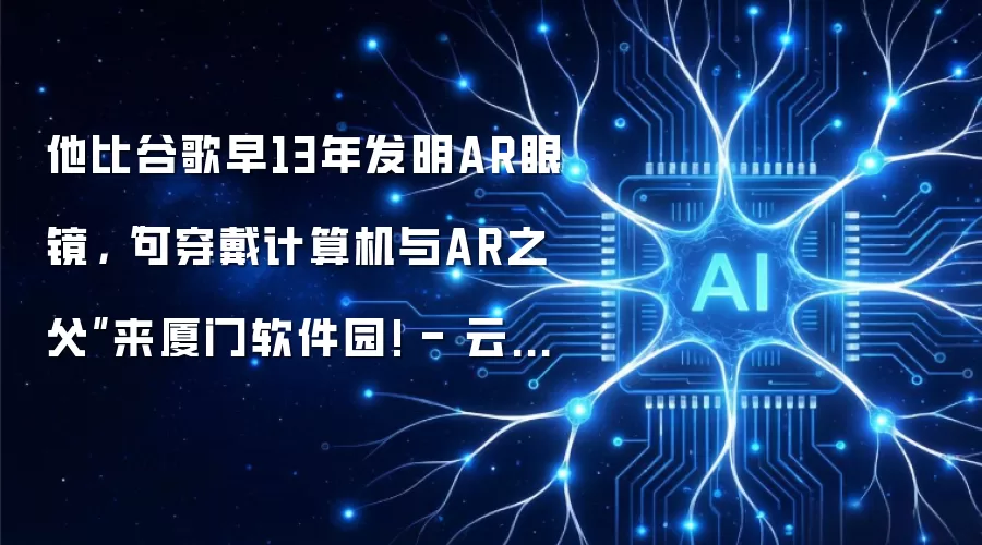 他比谷歌早13年发明AR眼镜:可穿戴计算机与AR之父来厦门软件园! - 云开发者社区-云