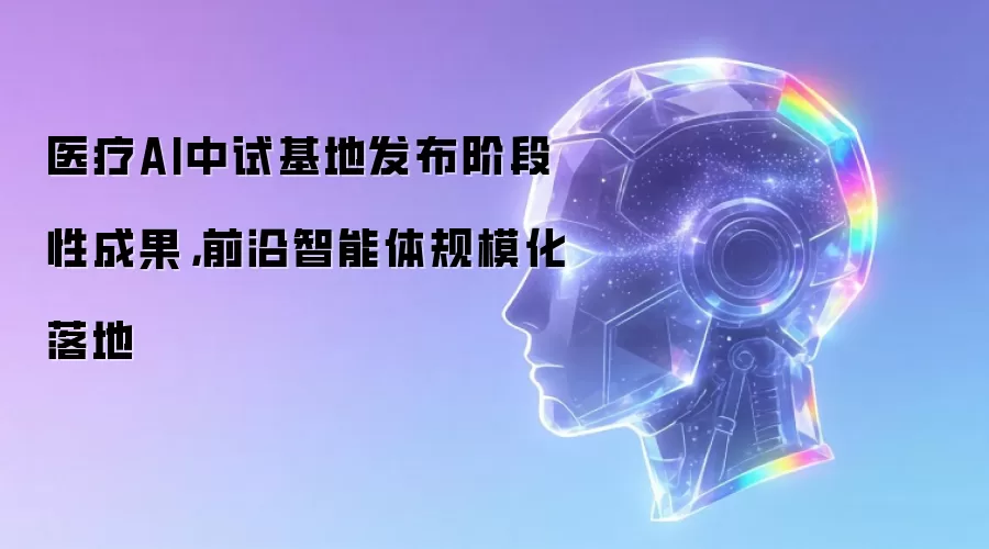 医疗AI中试基地发布阶段性成果：前沿智能体规模化落地