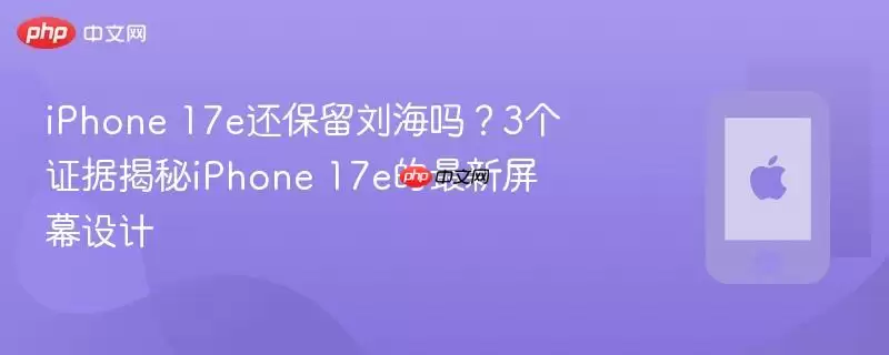 iPhone 17e是否保留刘海 3个证据揭秘iPhone 17e最新屏幕设计