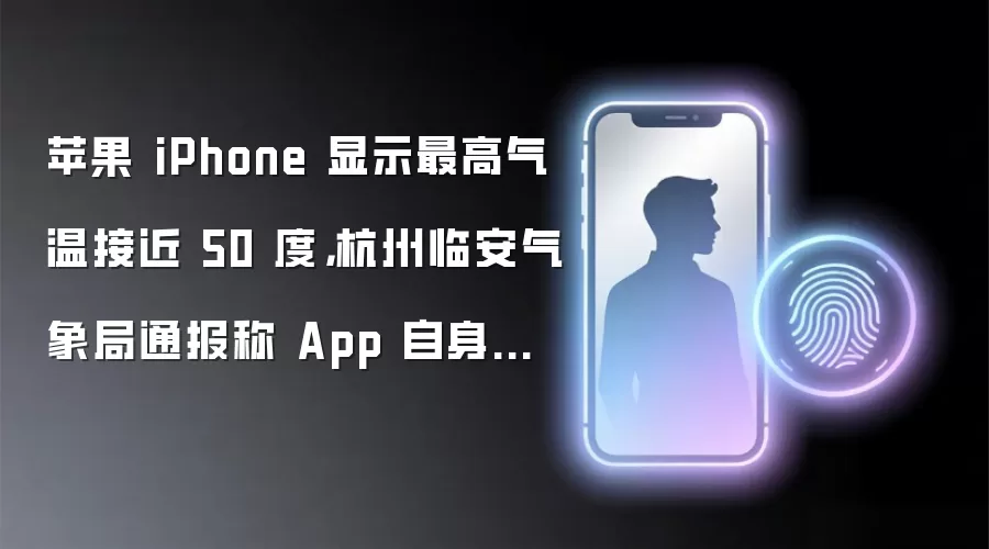 苹果 iPhone 显示最高气温接近 50 度：杭州临安气象局通报称 App 自身系统数据错误