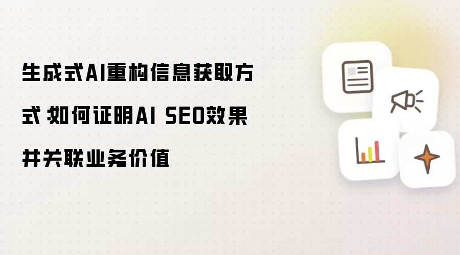 生成式AI重塑信息获取途径：怎样展示AI SEO成效并链接业务价值