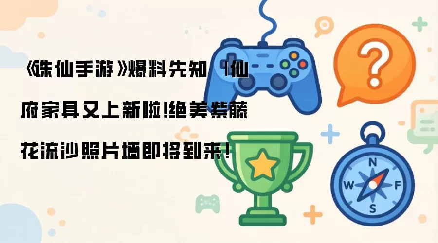《诛仙手游》爆料先知 | 仙府家具又上新啦！绝美紫藤花流沙照片墙即将到来！