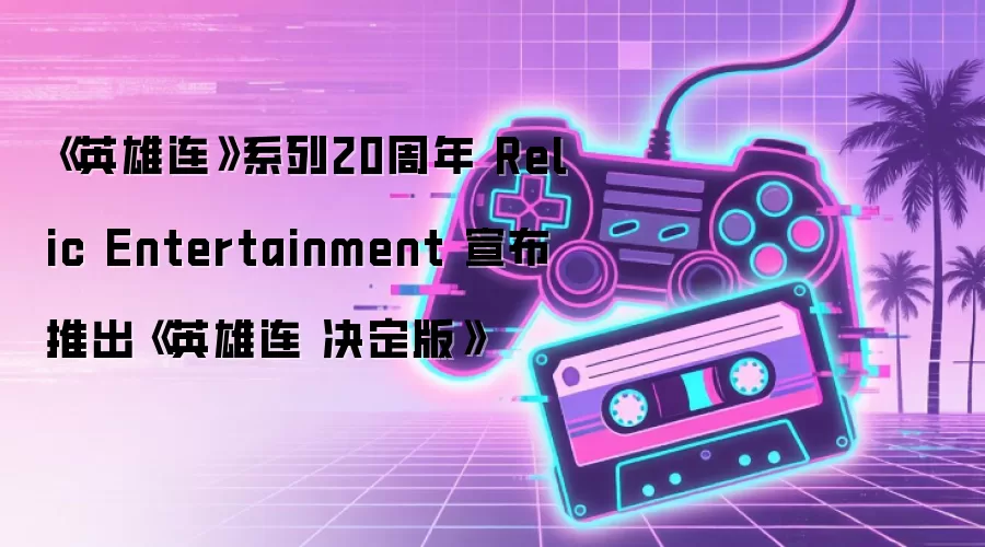 《英雄连》系列20周年 Relic Entertainment 宣布推出《英雄连 决定版》