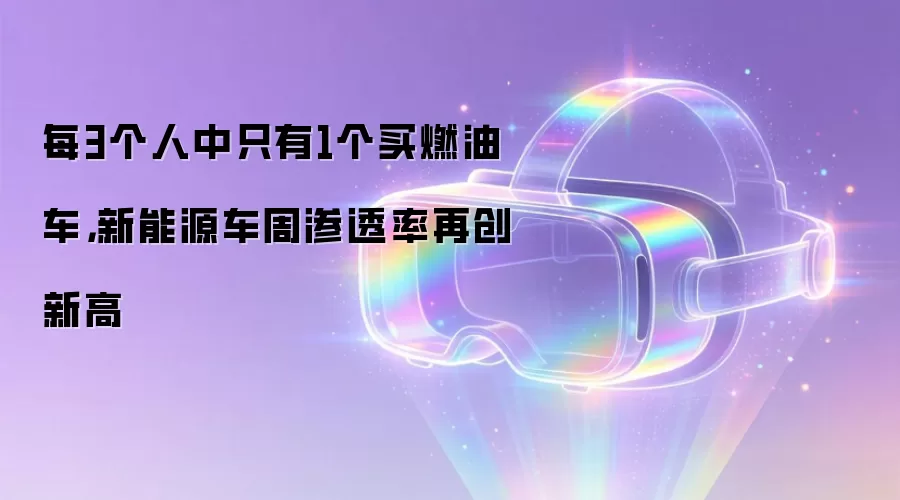 每3个人中只有1个买燃油车,新能源车周渗透率再创新高