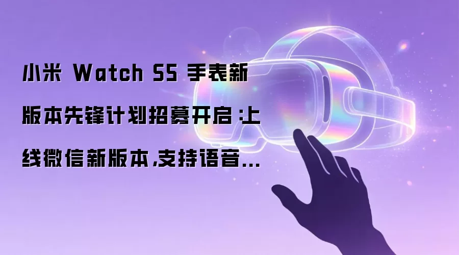 小米 Watch S5 手表新版本先锋计划招募开启:上线微信新版本,支持语音转文字发送消息、会话标记