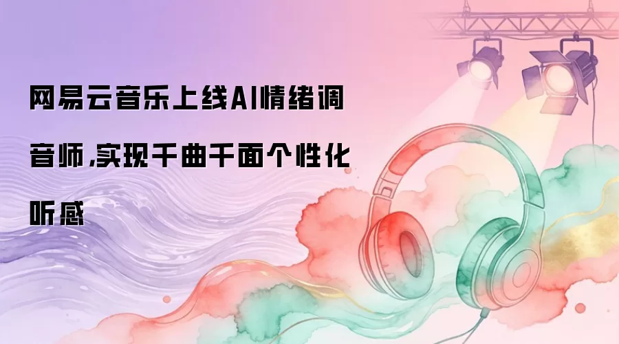 网易云音乐上线AI情绪调音师,实现千曲千面个性化听感