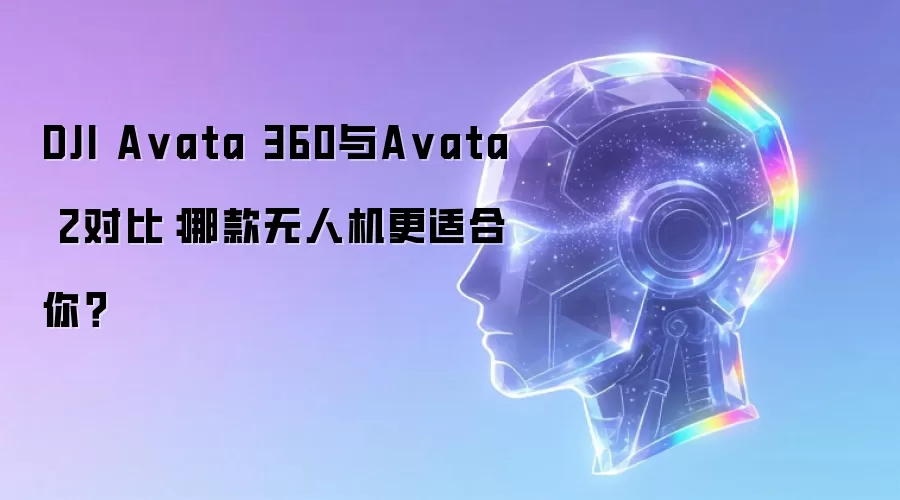 DJI Avata 360与Avata 2对比:哪款无人机更适合你?
