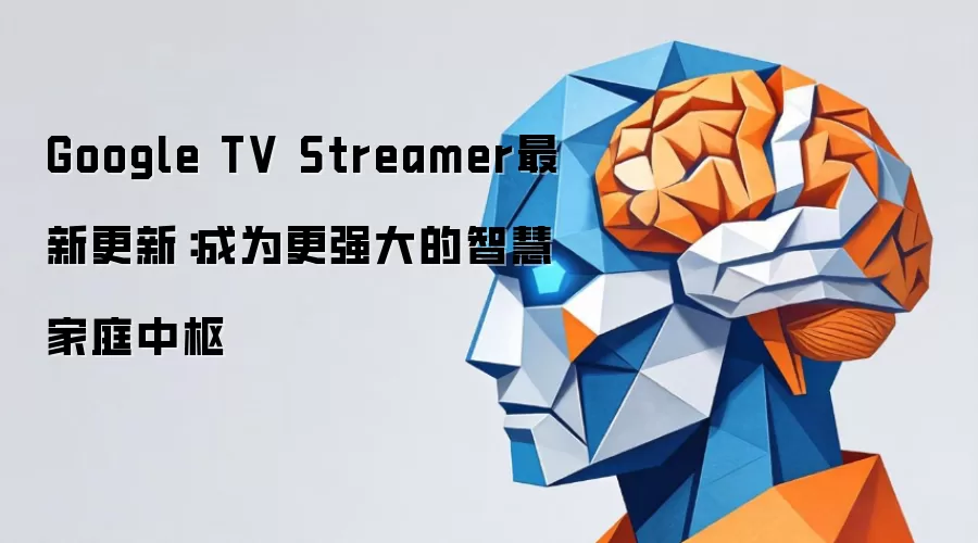 Google TV Streamer最新更新:成为更强大的智慧家庭中枢