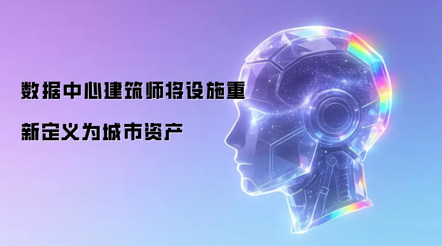 数据中心建筑师将设施重新定义为城市资产