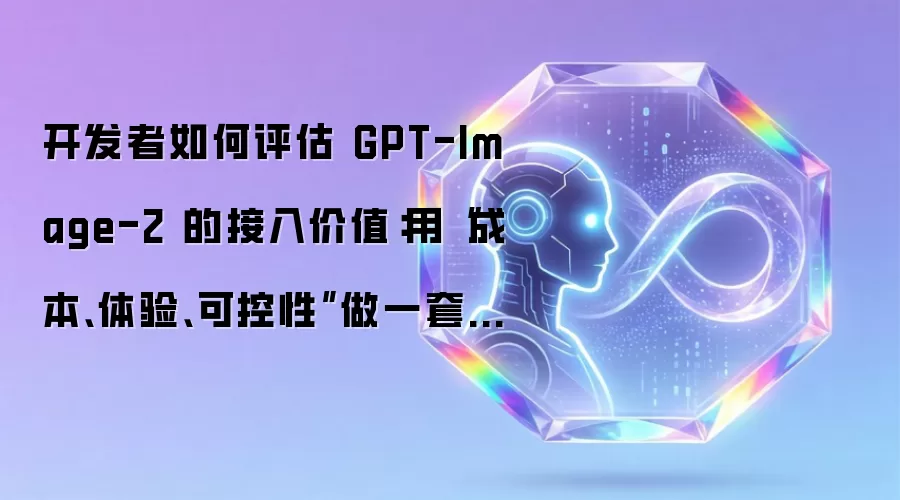 开发者如何评估 GPT-Image-2 的接入价值:用“成本、体验、可控性”做一套量化判断
