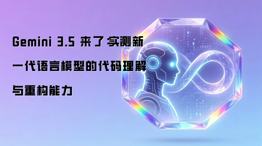 Gemini 3.5 来了:实测新一代语言模型的代码理解与重构能力