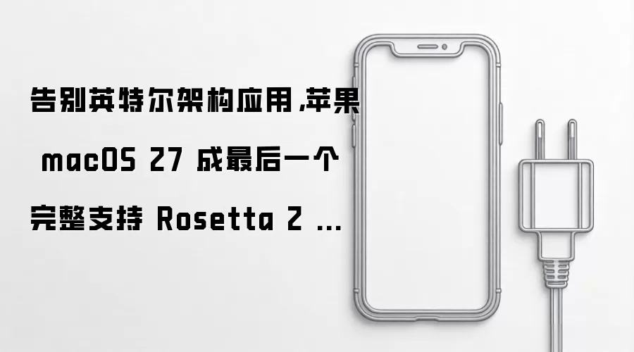 告别英特尔架构应用,苹果 macOS 27 成最后一个完整支持 Rosetta 2 的 macOS 版本