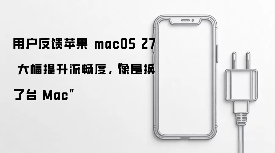 用户反馈苹果 macOS 27 大幅提升流畅度，“像是换了台 Mac”