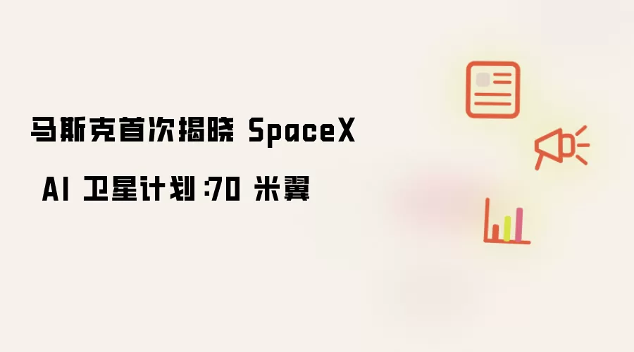 马斯克首次揭晓 SpaceX AI 卫星计划:70 米翼