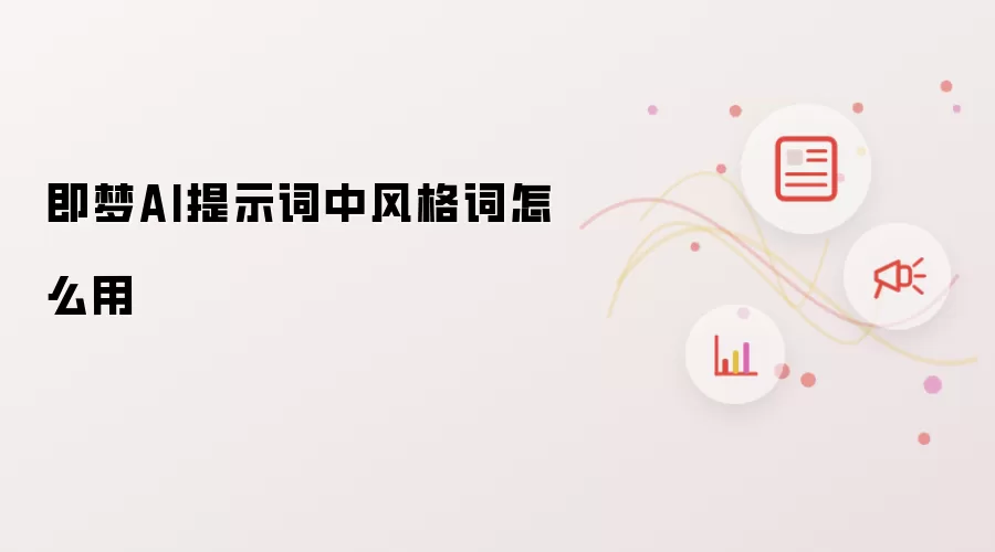 即梦AI提示词中风格词怎么用