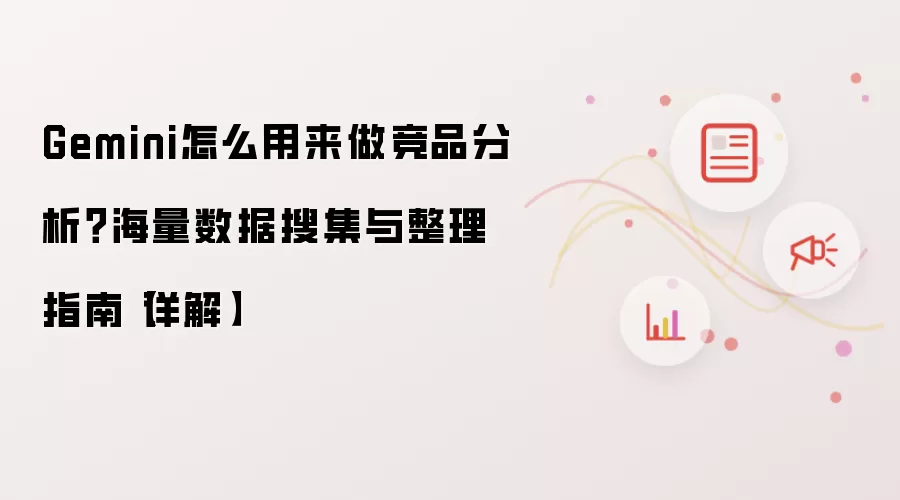 Gemini怎么用来做竞品分析?海量数据搜集与整理指南【详解】