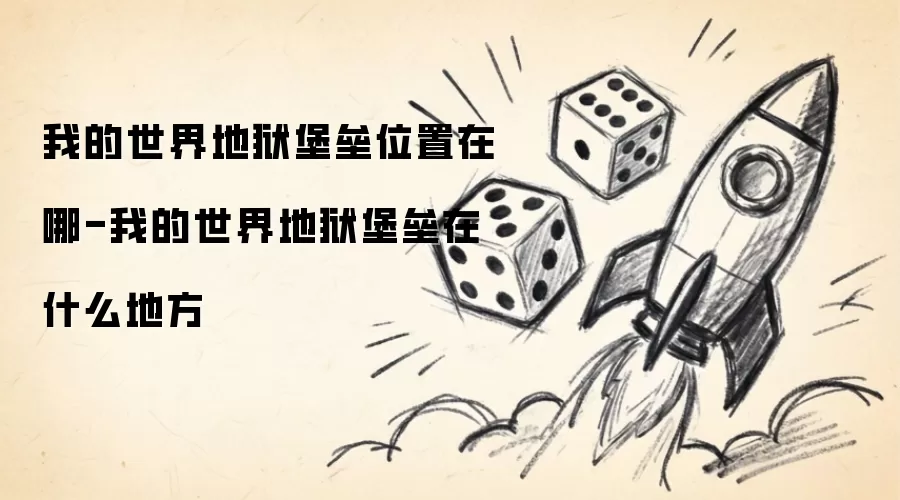 我的世界地狱堡垒位置在哪-我的世界地狱堡垒在什么地方