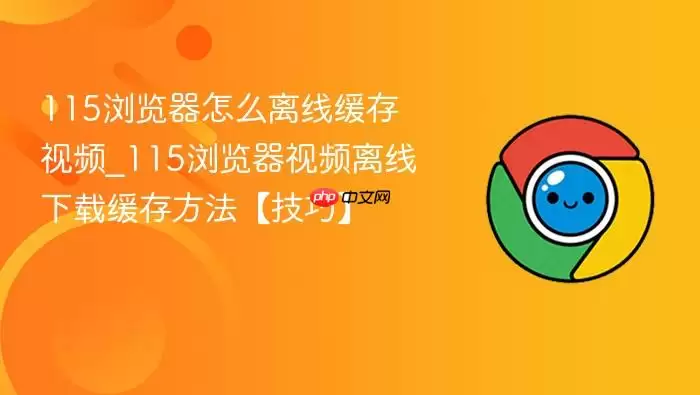 115浏览器怎么离线缓存视频_115浏览器视频离线下载缓存方法技巧