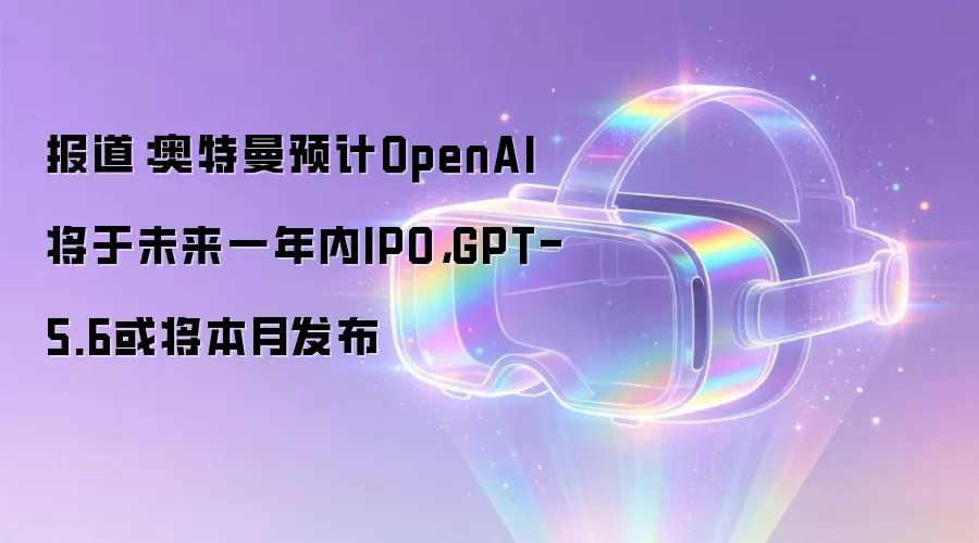 报道：奥特曼预计OpenAI将于未来一年内IPO：GPT-5.6或将本月发布