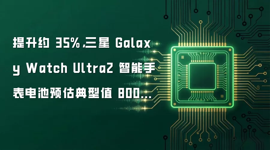 提升约 35%：三星 Galaxy Watch Ultra2 智能手表电池预估典型值 800mAh