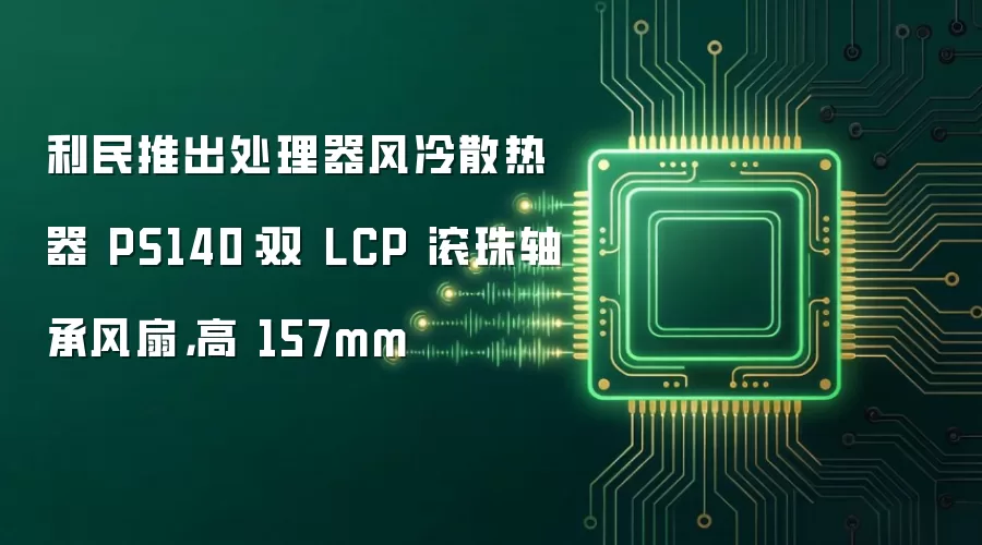 利民发布处理器风冷散热器 PS140：双 LCP 滚珠轴承风扇 高 157mm
