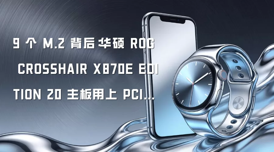 9个M.2背后：华硕ROG CROSSHAIR X870E EDITION 20主板搭载PCIe交换芯片