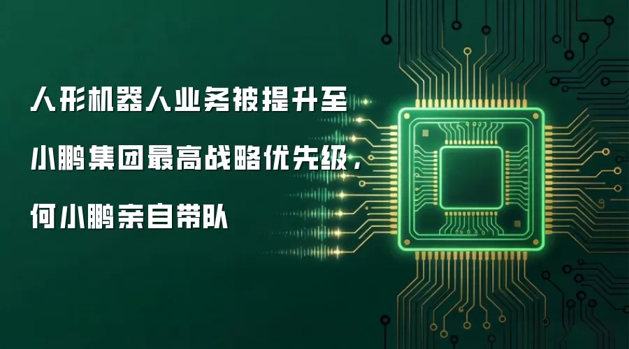 人形机器人业务被提升至小鹏集团最高战略优先级：何小鹏亲自带队