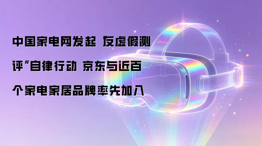 中国家电网发起反虚假测评自律行动 京东与近百个家电家居品牌率先加入