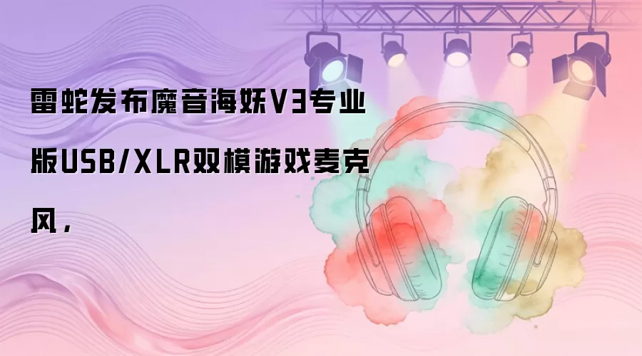雷蛇发布魔音海妖V3专业版USB/XLR双模游戏麦克风：