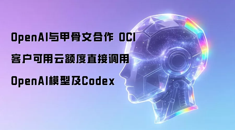 OpenAI与甲骨文联手 OCI客户可用云额度直接调用OpenAI模型及Codex