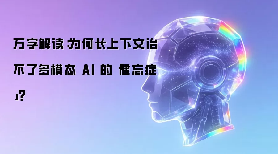 万字解读：为何长上下文治不了多模态AI的健忘症