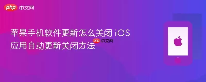 苹果手机软件更新如何关闭 iOS应用自动更新关闭方法