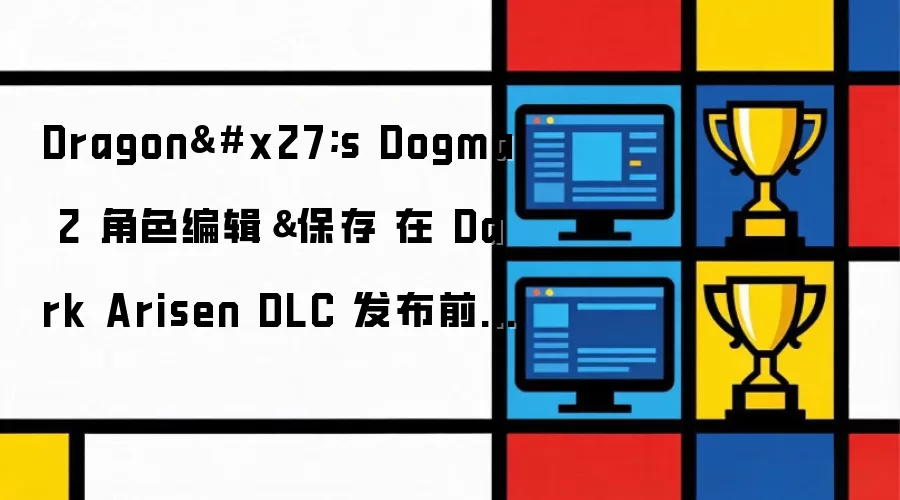 Dragon's Dogma 2 角色编辑和保存 在 Dark Arisen DLC 发布前迎来两次重大更新中的首个更新