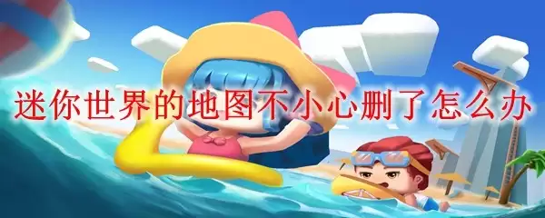 迷你世界的地图不小心删了怎么办：教你找回误删地图的方法