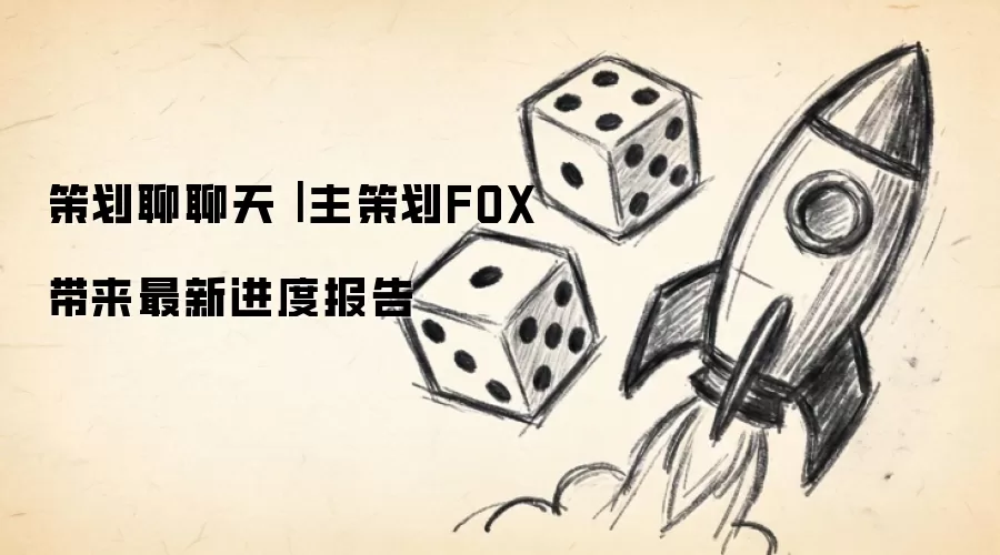 策划聊聊天| 主策划FOX 带来最新进度报告