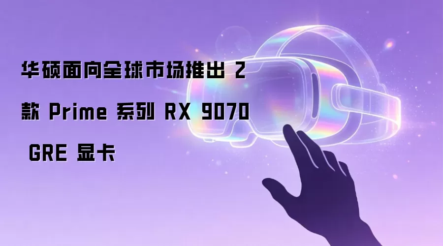 华硕面向全球市场推出 2 款 Prime 系列 RX 9070 GRE 显卡
