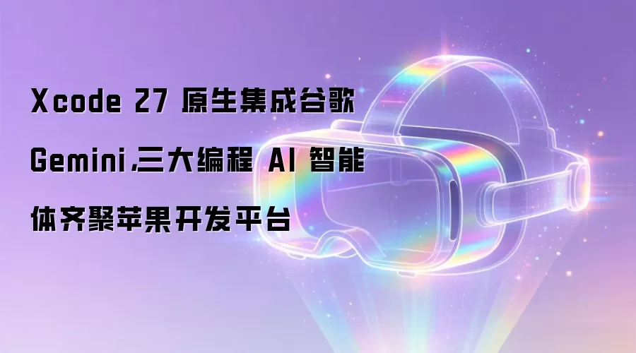 Xcode 27 原生集成谷歌 Gemini,三大编程 AI 智能体齐聚苹果开发平台