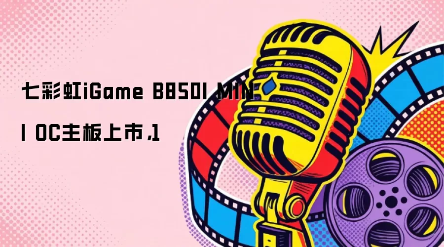 七彩虹iGame B850I MINI OC主板上市,1