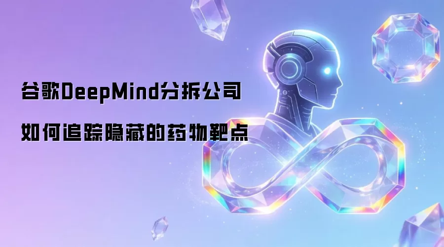 谷歌DeepMind分拆公司如何追踪隐藏的药物靶点