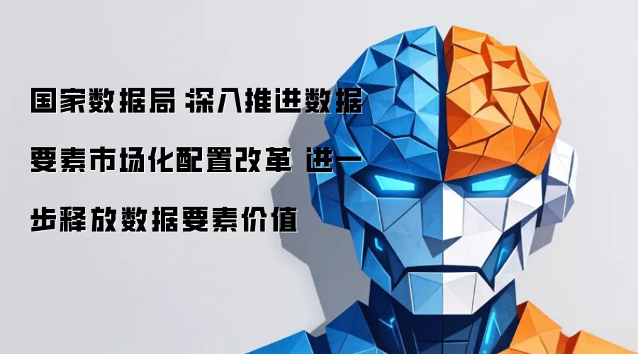 国家数据局：深入推进数据要素市场化配置改革 进一步释放数据要素价值