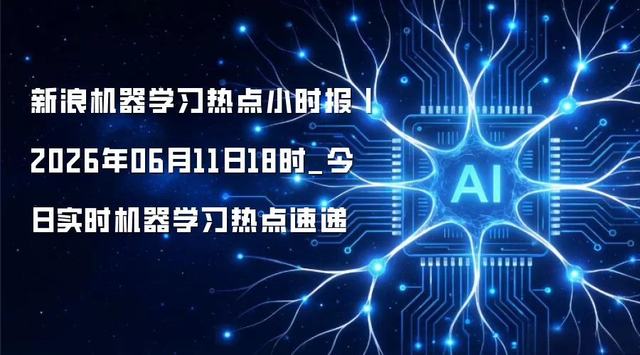 新浪机器学习热点小时报丨2026年06月11日18时_今日实时机器学习热点速递