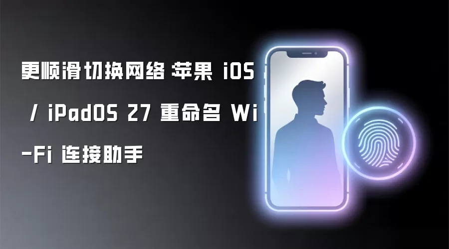 更顺滑切换网络:苹果 iOS / iPadOS 27 重命名 Wi-Fi 连接助手