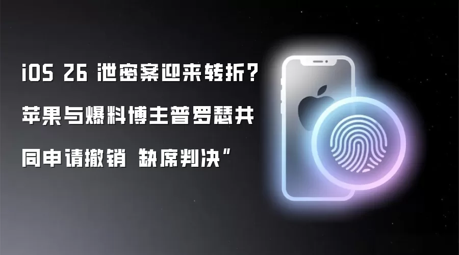 iOS 26 泄密案迎来转折?苹果与爆料博主普罗瑟共同申请撤销“缺席判决”