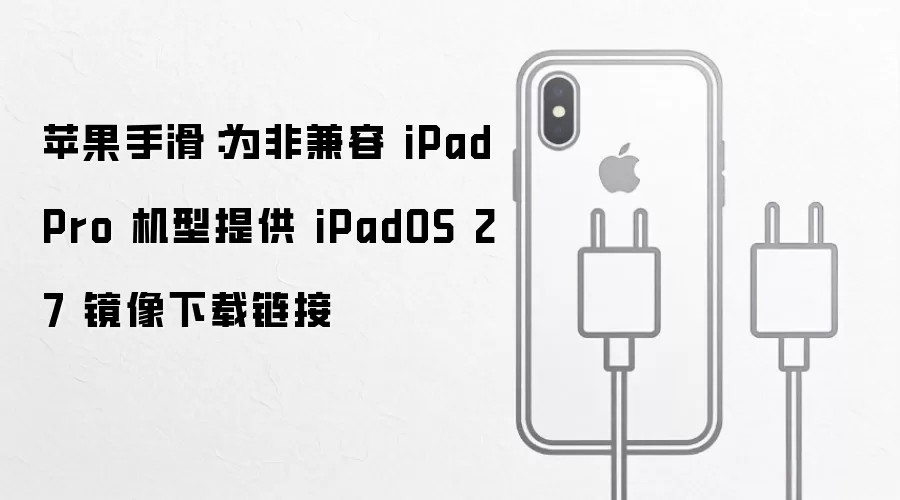 苹果手滑:为非兼容 iPad Pro 机型提供 iPadOS 27 镜像下载链接