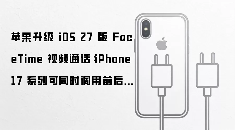 苹果升级 iOS 27 版 FaceTime 视频通话：iPhone 17 系列可同时调用前后摄像头