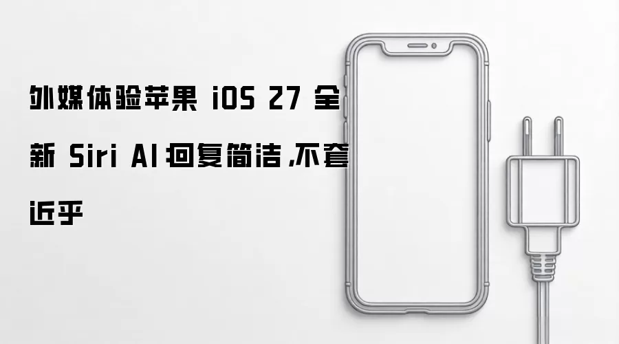 外媒体验苹果 iOS 27 全新 Siri AI：回复简洁，不套近乎