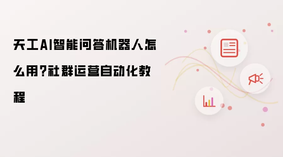 天工AI智能问答机器人怎么用？社群运营自动化教程