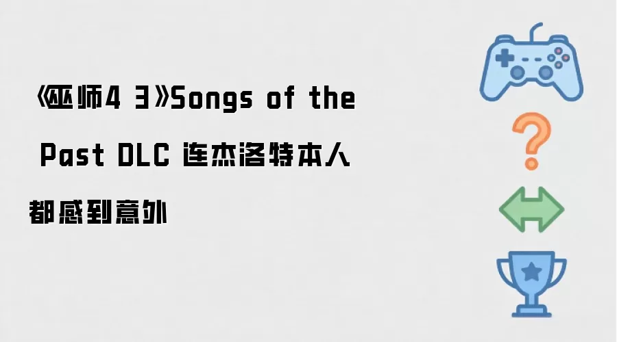 《巫师4 3》Songs of the Past DLC 连杰洛特本人都感到意外