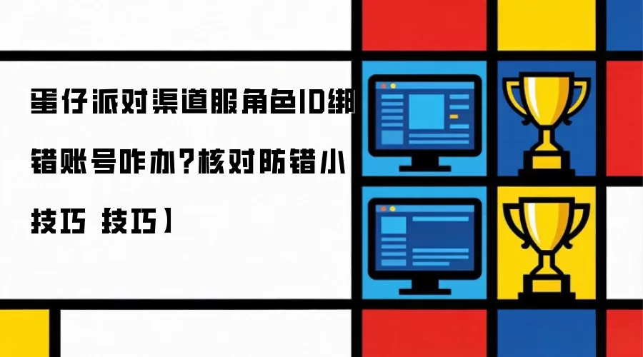 蛋仔派对渠道服角色ID绑错账号咋办?核对防错小技巧【技巧】