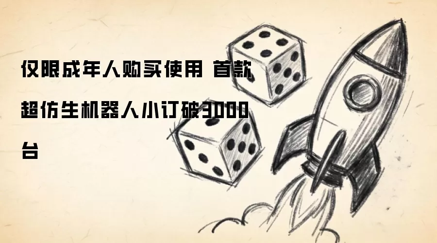 仅限成年人购买使用 首款超仿生机器人小订突破3000台